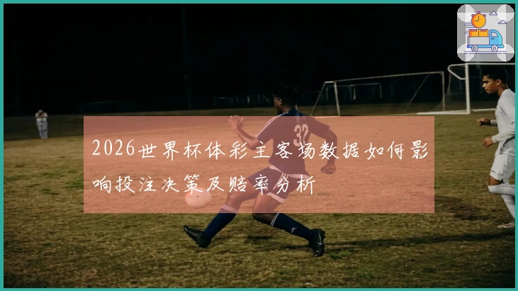 2026世界杯体彩主客场数据如何影响投注决策及赔率分析