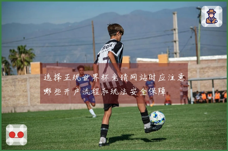 选择正规世界杯竞猜网站时应注意哪些开户流程和玩法安全保障