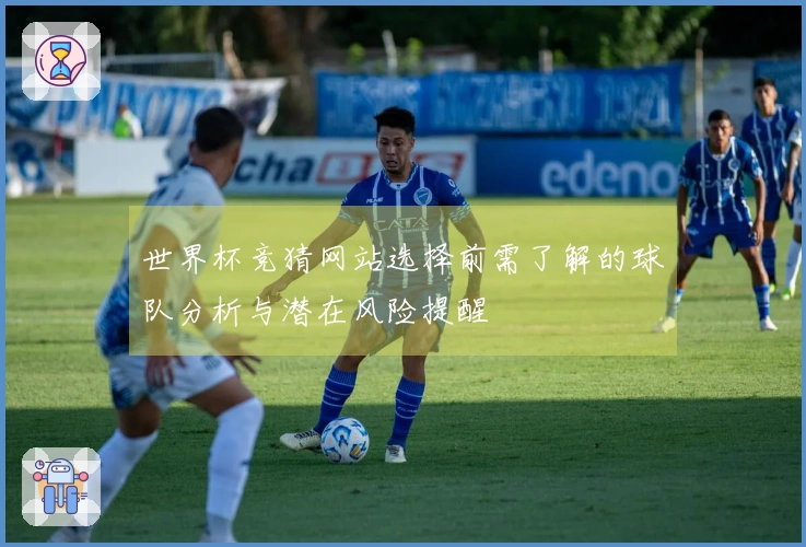 世界杯竞猜网站选择前需了解的球队分析与潜在风险提醒