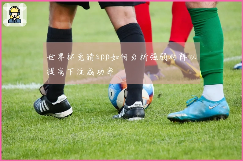 世界杯竞猜app如何分析强弱对阵以提高下注成功率