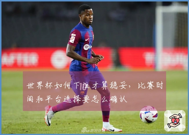 世界杯如何下注才算稳妥，比赛时间和平台选择要怎么确认